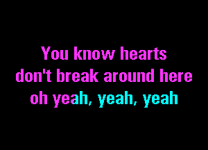 You know hearts

don't break around here
Oh yeah, yeah, yeah