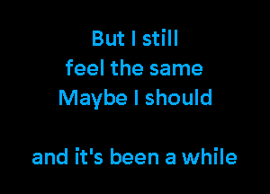 But I still
feel the same

Maybe I should

and it's been a while