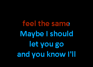 feel the same

Maybe I should
let you go
and you know I'll