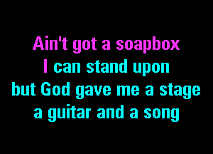 Ain't got a soapbox
I can stand upon
but God gave me a stage
a guitar and a song