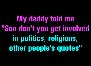 My daddy told me
Son don't you get involved
in politics, religions,
other people's quotes