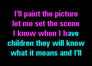 I'll paint the picture
let me set the scene
I know when I have
children they will know
what it means and I'll