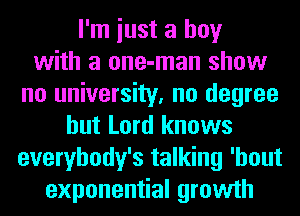 I'm iust a boy
with a one-man show
no university, no degree
but Lord knows
everybody's talking 'hout
exponential growth