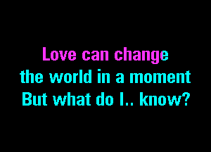 Love can change

the world in a moment
But what do l.. know?