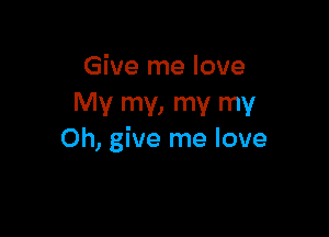 Give me love
My my, my my

Oh, give me love