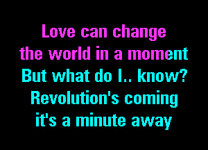Love can change
the world in a moment
But what do l.. know?

Revolution's coming
it's a minute away