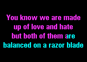 You know we are made
up of love and hate
but both of them are
balanced on a razor blade