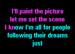 I'll paint the picture
let me set the scene
I know I'm all for people
following their dreams
iust