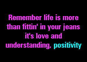 Remember life is more
than fittin' in your ieans
it's love and
understanding, positivity