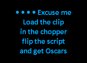 0 0 0 0 Excuse me
Load the CH p

in the chopper
flip the script
and get Oscars