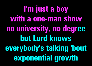 I'm iust a boy
with a one-man show
no university, no degree
but Lord knows
everybody's talking 'hout
exponential growth