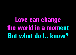 Love can change

the world in a moment
But what do l.. know?