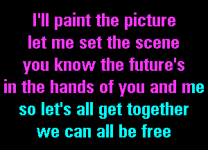 I'll paint the picture
let me set the scene
you know the future's
in the hands of you and me
so let's all get together
we can all be free