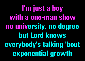 I'm iust a boy
with a one-man show
no university, no degree
but Lord knows
everybody's talking 'hout
exponential growth