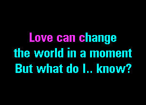 Love can change

the world in a moment
But what do l.. know?