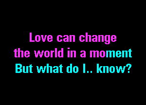 Love can change

the world in a moment
But what do l.. know?