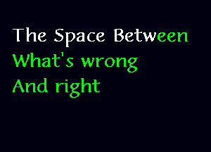 The Space Between
What's wrong

And right