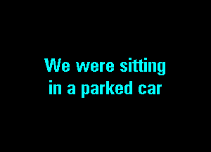 We were sitting

in a parked car