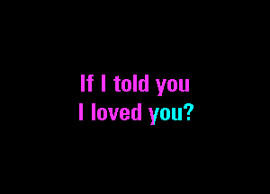 If I told you

I loved you?