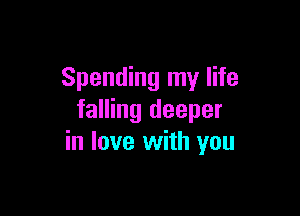 Spending my life

falling deeper
in love with you