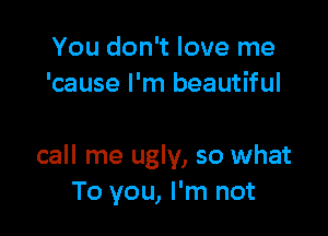 You don't love me
'cause I'm beautiful

call me ugly, so what
To you, I'm not