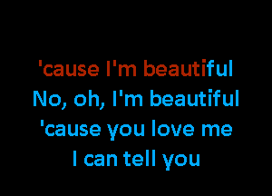 'cause I'm beautiful

No, oh, I'm beautiful
'cause you love me
I can tell you