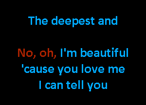 The deepest and

No, oh, I'm beautiful
'cause you love me
I can tell you