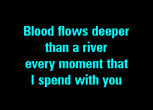 Blood flows deeper
than a river

every moment that
I spend with you