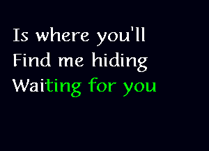 Is where you'll
Find me hiding

Waiting for you