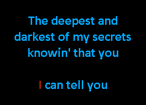 The deepest and
darkest of my secrets

knowin' that you

I can tell you