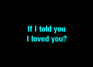 If I told you

I loved you?