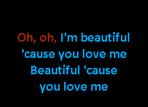 Oh, oh, I'm beautiful

'cause you love me
Beautiful 'cause
you love me