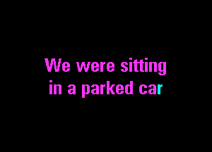 We were sitting

in a parked car
