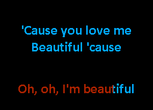 'Cause you love me
Beautiful 'cause

Oh, oh, I'm beautiful