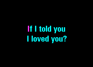 If I told you

I loved you?