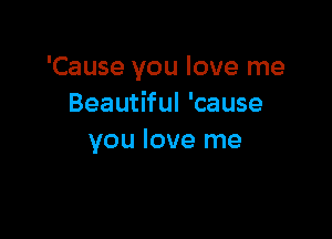 'Cause you love me
Beautiful 'cause

you love me