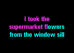 I took the

supermarket flowers
from the window sill