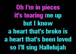 Oh I'm in pieces
it's tearing me up
but I know
a heart that's broke is
a heart that's been loved
so I'll sing Halleluiah