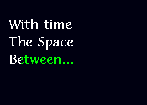 With time
The Space

Between...