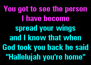 You got to see the person
I have become
spread your wings
and I know that when
God took you back he said
Halleluiah you're home