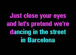 Just close your eyes
and let's pretend we're

dancing in the street
in Barcelona
