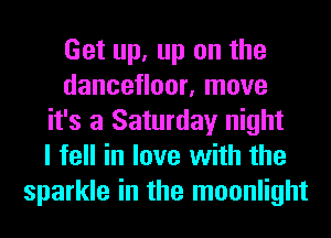 Get up, up on the
dancetloor, move
it's a Saturday night
I fell in love with the
sparkle in the moonlight