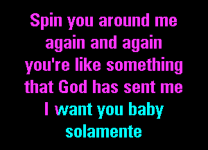 Spin you around me
again and again
you're like something
that God has sent me
I want you baby
solamente