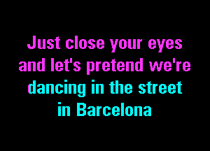 Just close your eyes
and let's pretend we're

dancing in the street
in Barcelona