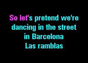 So let's pretend we're
dancing in the street

in Barcelona
Las ramhlas