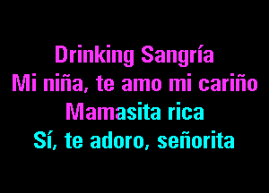 Drinking Sangria
Mi nilia, te amo mi carilio
Mamasita rica
Si, te adoro, seniorita