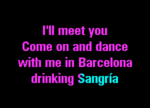 I'll meet you
Come on and dance

with me in Barcelona
drinking Sangria