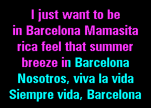 I iust want to he
in Barcelona Mamasita
rica feel that summer
breeze in Barcelona
Nosotros, viva la Vida
Siempre Vida, Barcelona