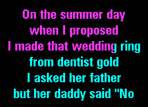 0n the summer day
when I proposed
I made that wedding ring
from dentist gold
I asked her father
but her daddy said No