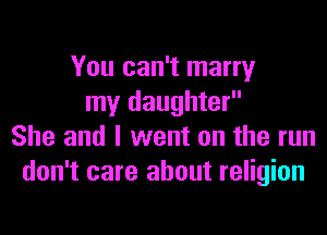 You can't marry
my daughter
She and I went on the run
don't care about religion
